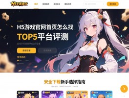 H5游戏官网首页怎么找,TOP5平台评测,安全下载注意事项,新手选择指南