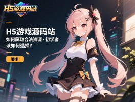 H5游戏源码站,如何获取合法资源,初学者该如何选择？
