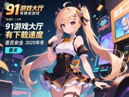 91游戏大厅有哪些游戏,下载速度如何,是否安全,2025年还能用吗