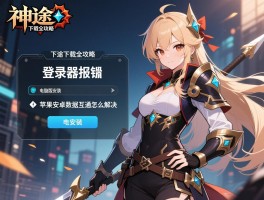 神途下载全攻略，登录器报错怎么解决，苹果安卓数据互通吗，电脑版如何安装