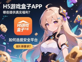H5游戏盒子APP,如何选择安全平台,哪些提供真实福利？