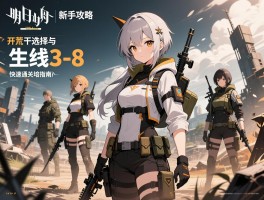 明日方舟新手攻略：开荒干员选择与培养指南，快速通关主线3-8