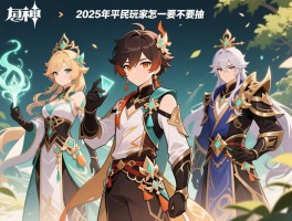 详细阅读:萌新求助,2025年原神平民玩家该怎么选角色,三神一帝要不要抽 萌新求助,2025年原神平民玩家该怎么选角色,三神一帝要不要抽