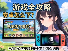 下游戏全攻略：安卓怎么下？电脑版在哪找？Switch如何安装？安全平台怎么选？