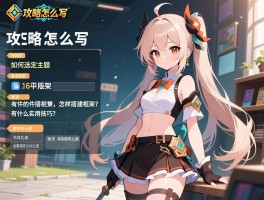 攻略怎么写：如何选定主题，怎样搭建框架，有什么实用技巧？