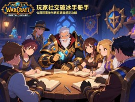魔兽世界玩家社交破冰手册：公会招募技巧与团队协作秘籍，魔兽世界玩家高效组队攻略
