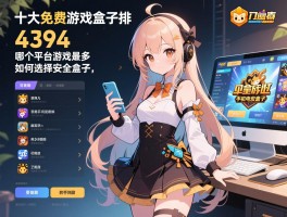 十大免费游戏盒子排名4399,哪个平台游戏最多,如何选择安全盒子,手机电脑能否通用