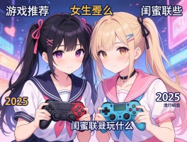 游戏推荐女生,闺蜜联机玩什么,2025流行哪些？