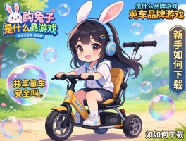 泡泡兔是什么品牌游戏？共享童车安全吗？新手如何下载？