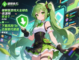 破解版游戏大全绿色资源网安全吗,下载风险如何规避,正版替代渠道有哪些